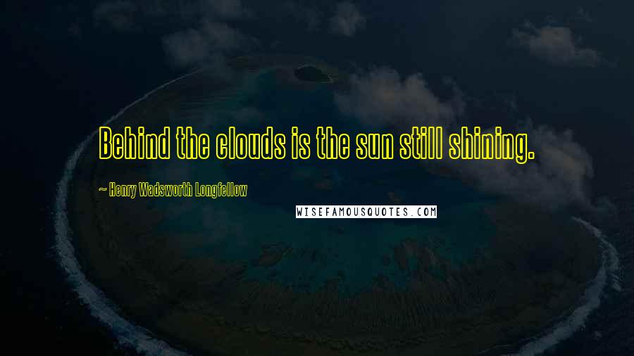 Henry Wadsworth Longfellow Quotes: Behind the clouds is the sun still shining.