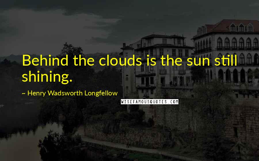 Henry Wadsworth Longfellow Quotes: Behind the clouds is the sun still shining.