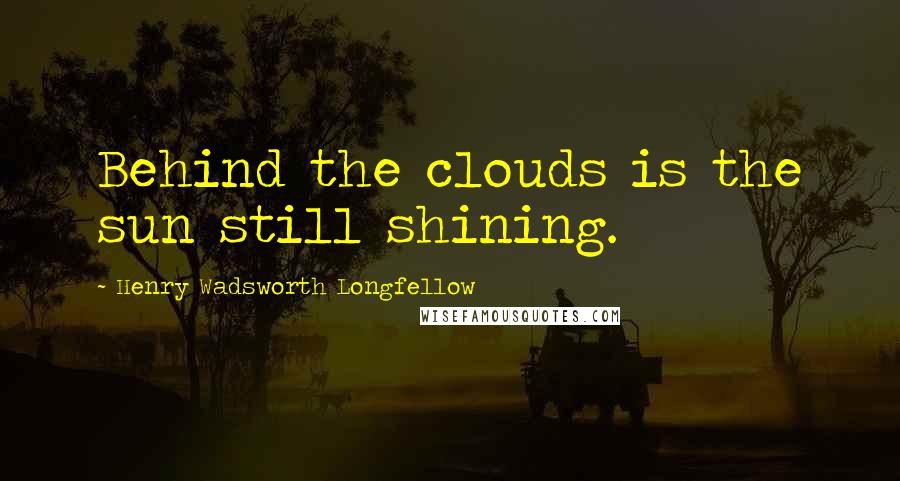 Henry Wadsworth Longfellow Quotes: Behind the clouds is the sun still shining.