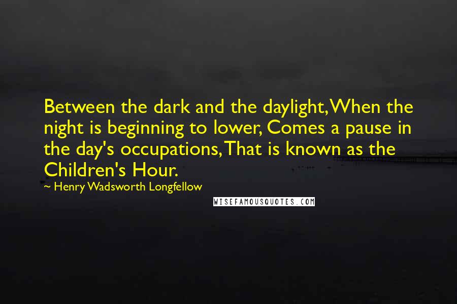 Henry Wadsworth Longfellow Quotes: Between the dark and the daylight, When the night is beginning to lower, Comes a pause in the day's occupations, That is known as the Children's Hour.