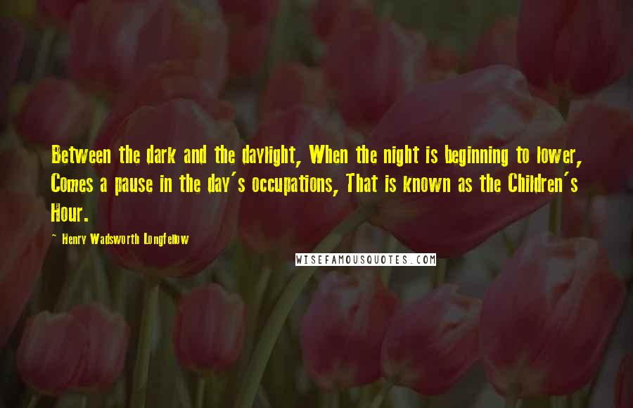 Henry Wadsworth Longfellow Quotes: Between the dark and the daylight, When the night is beginning to lower, Comes a pause in the day's occupations, That is known as the Children's Hour.