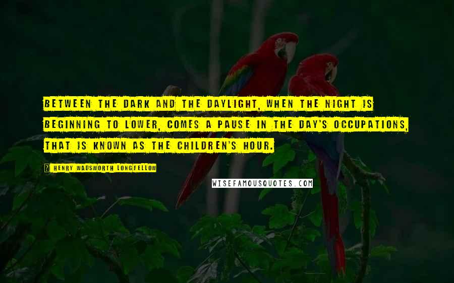 Henry Wadsworth Longfellow Quotes: Between the dark and the daylight, When the night is beginning to lower, Comes a pause in the day's occupations, That is known as the Children's Hour.