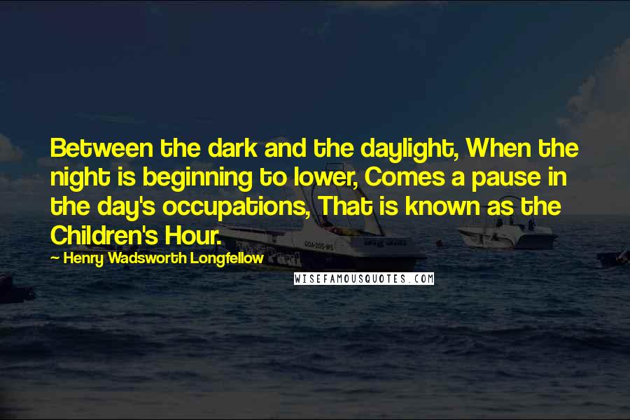 Henry Wadsworth Longfellow Quotes: Between the dark and the daylight, When the night is beginning to lower, Comes a pause in the day's occupations, That is known as the Children's Hour.