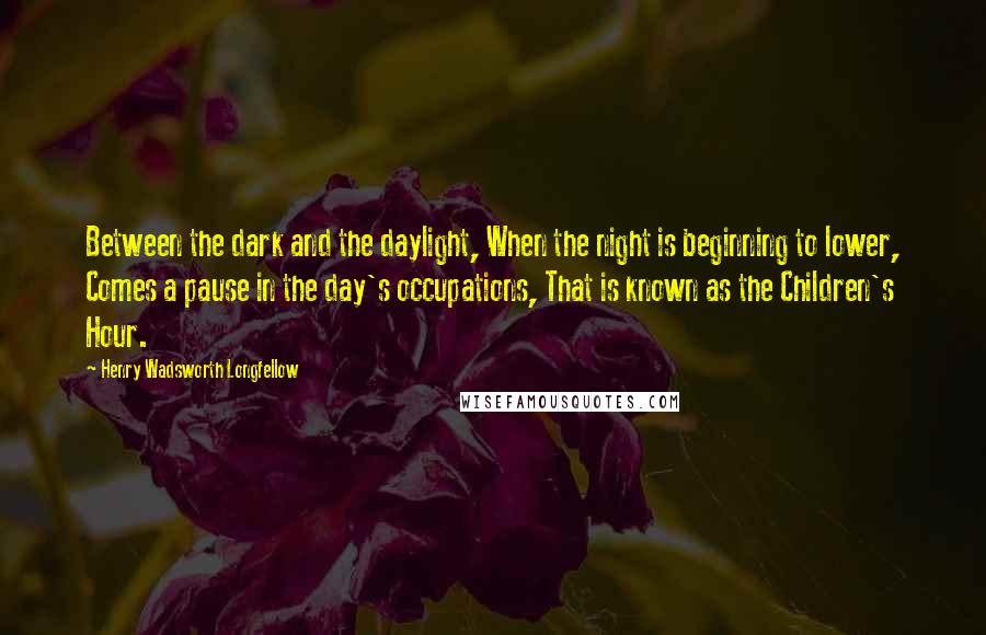 Henry Wadsworth Longfellow Quotes: Between the dark and the daylight, When the night is beginning to lower, Comes a pause in the day's occupations, That is known as the Children's Hour.