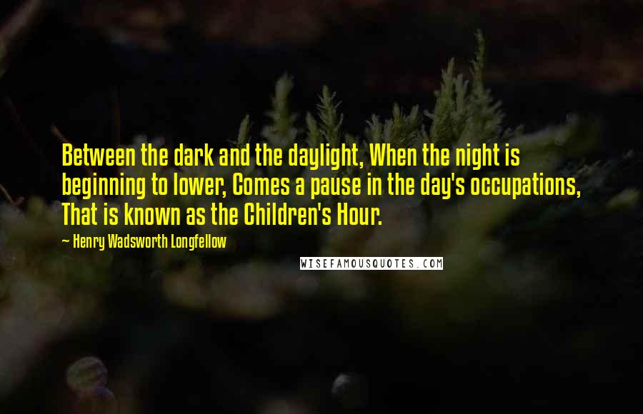 Henry Wadsworth Longfellow Quotes: Between the dark and the daylight, When the night is beginning to lower, Comes a pause in the day's occupations, That is known as the Children's Hour.