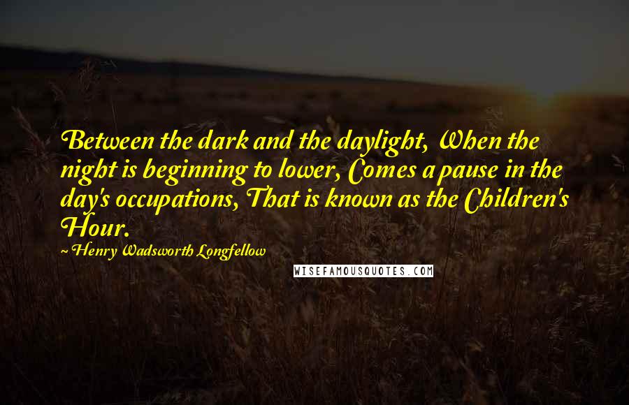 Henry Wadsworth Longfellow Quotes: Between the dark and the daylight, When the night is beginning to lower, Comes a pause in the day's occupations, That is known as the Children's Hour.