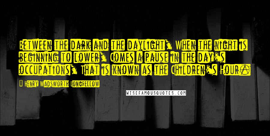 Henry Wadsworth Longfellow Quotes: Between the dark and the daylight, When the night is beginning to lower, Comes a pause in the day's occupations, That is known as the Children's Hour.