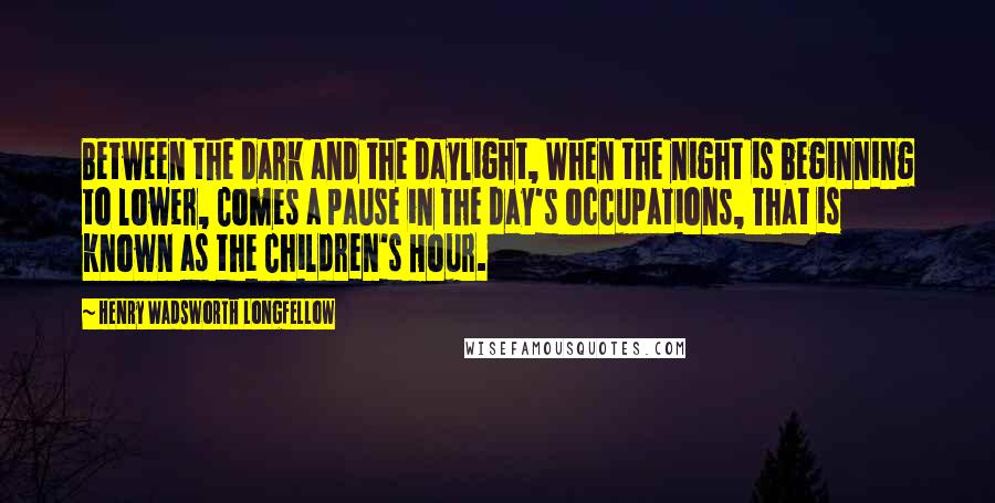 Henry Wadsworth Longfellow Quotes: Between the dark and the daylight, When the night is beginning to lower, Comes a pause in the day's occupations, That is known as the Children's Hour.