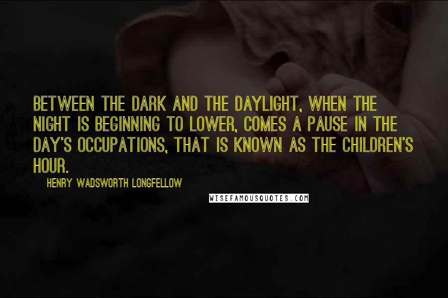 Henry Wadsworth Longfellow Quotes: Between the dark and the daylight, When the night is beginning to lower, Comes a pause in the day's occupations, That is known as the Children's Hour.