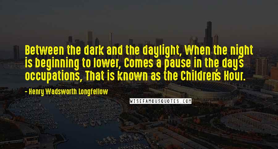 Henry Wadsworth Longfellow Quotes: Between the dark and the daylight, When the night is beginning to lower, Comes a pause in the day's occupations, That is known as the Children's Hour.