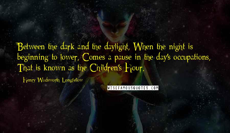 Henry Wadsworth Longfellow Quotes: Between the dark and the daylight, When the night is beginning to lower, Comes a pause in the day's occupations, That is known as the Children's Hour.