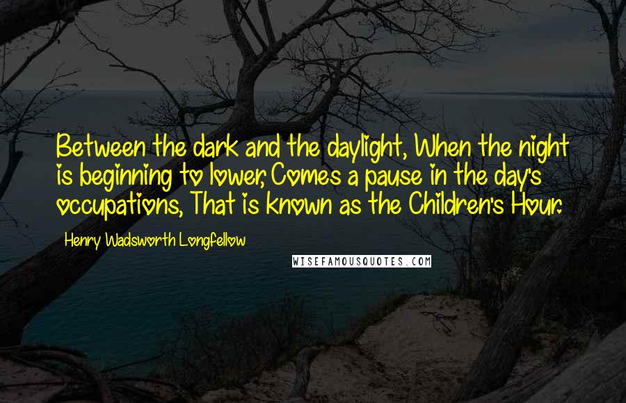 Henry Wadsworth Longfellow Quotes: Between the dark and the daylight, When the night is beginning to lower, Comes a pause in the day's occupations, That is known as the Children's Hour.