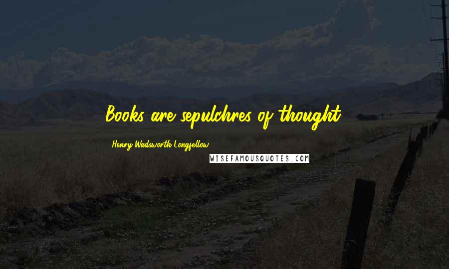 Henry Wadsworth Longfellow Quotes: Books are sepulchres of thought.