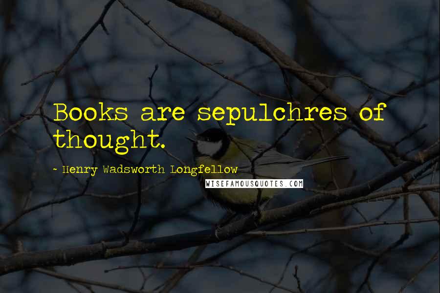 Henry Wadsworth Longfellow Quotes: Books are sepulchres of thought.