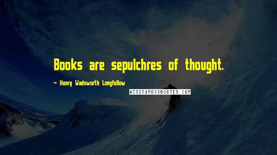 Henry Wadsworth Longfellow Quotes: Books are sepulchres of thought.