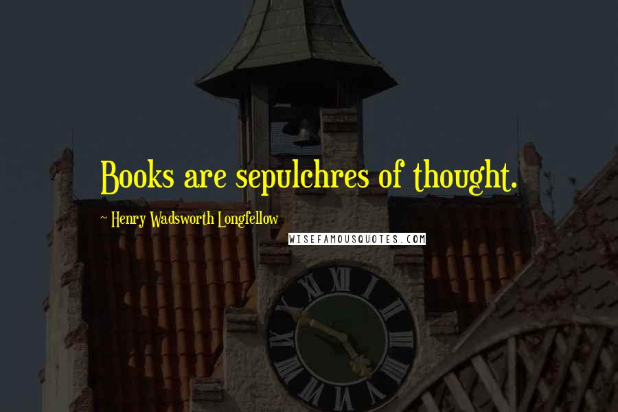 Henry Wadsworth Longfellow Quotes: Books are sepulchres of thought.