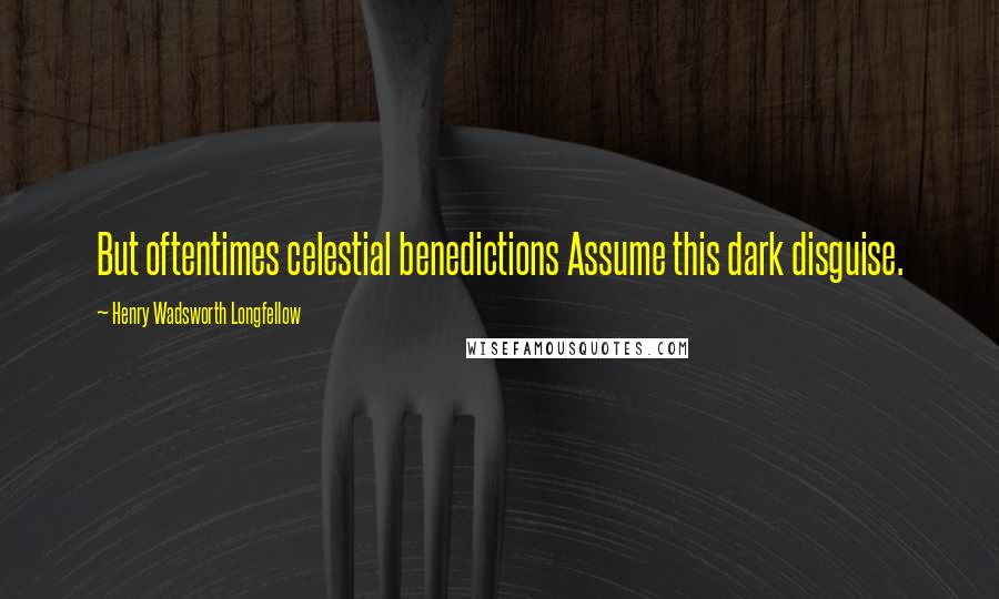 Henry Wadsworth Longfellow Quotes: But oftentimes celestial benedictions Assume this dark disguise.