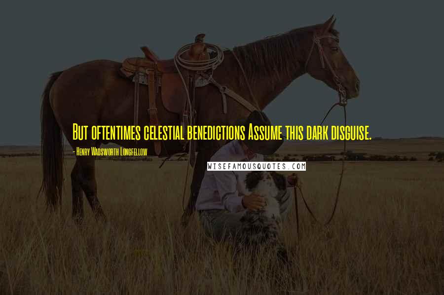 Henry Wadsworth Longfellow Quotes: But oftentimes celestial benedictions Assume this dark disguise.