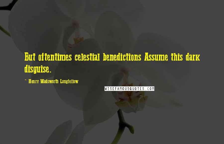 Henry Wadsworth Longfellow Quotes: But oftentimes celestial benedictions Assume this dark disguise.