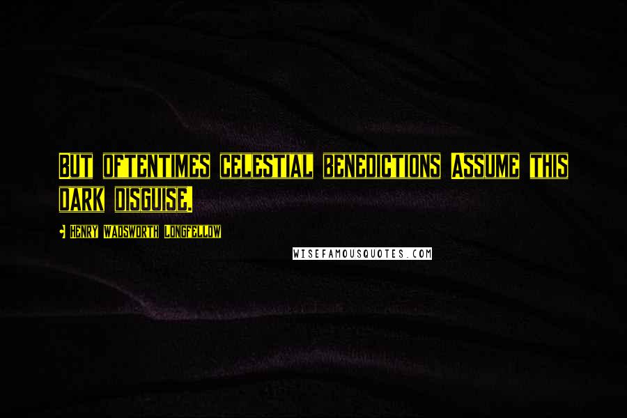 Henry Wadsworth Longfellow Quotes: But oftentimes celestial benedictions Assume this dark disguise.