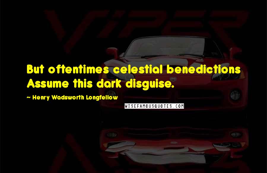 Henry Wadsworth Longfellow Quotes: But oftentimes celestial benedictions Assume this dark disguise.