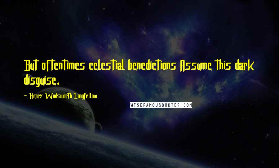 Henry Wadsworth Longfellow Quotes: But oftentimes celestial benedictions Assume this dark disguise.