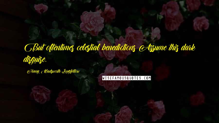 Henry Wadsworth Longfellow Quotes: But oftentimes celestial benedictions Assume this dark disguise.