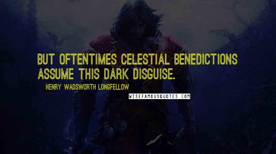 Henry Wadsworth Longfellow Quotes: But oftentimes celestial benedictions Assume this dark disguise.