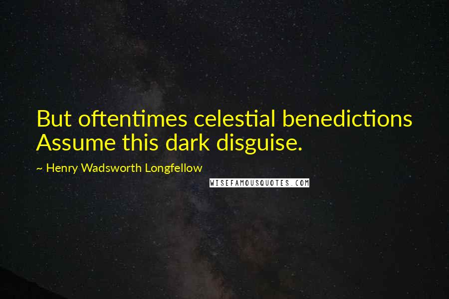 Henry Wadsworth Longfellow Quotes: But oftentimes celestial benedictions Assume this dark disguise.