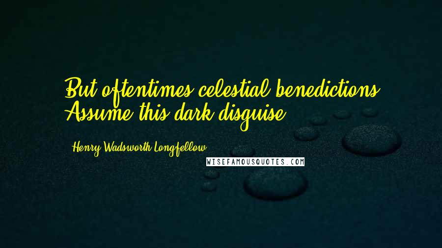 Henry Wadsworth Longfellow Quotes: But oftentimes celestial benedictions Assume this dark disguise.