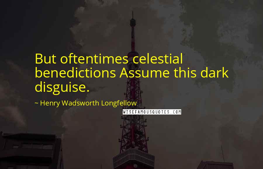 Henry Wadsworth Longfellow Quotes: But oftentimes celestial benedictions Assume this dark disguise.