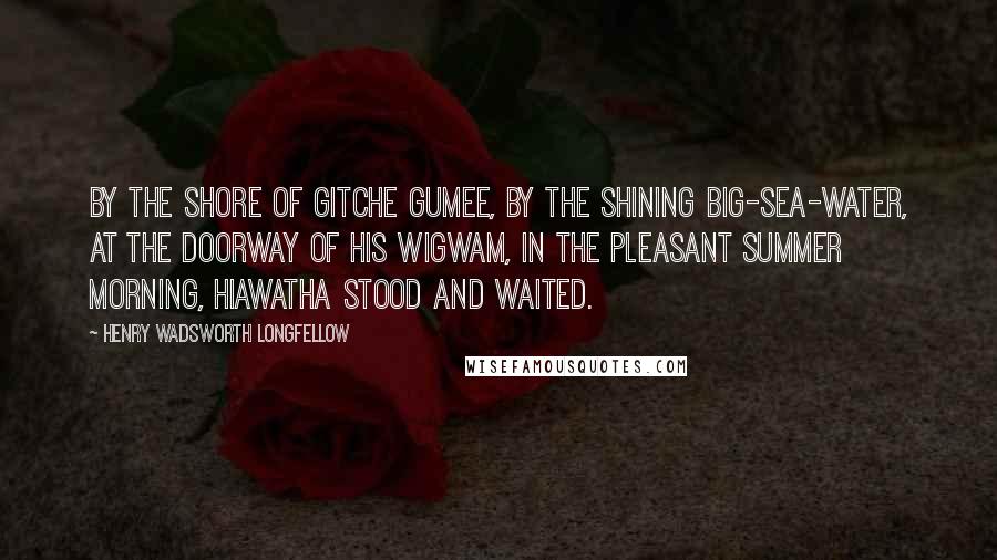 Henry Wadsworth Longfellow Quotes: By the shore of Gitche Gumee, By the shining Big-Sea-Water, At the doorway of his wigwam, In the pleasant Summer morning, Hiawatha stood and waited.