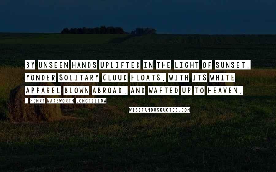 Henry Wadsworth Longfellow Quotes: By unseen hands uplifted in the light Of sunset, yonder solitary cloud Floats, with its white apparel blown abroad, And wafted up to heaven.