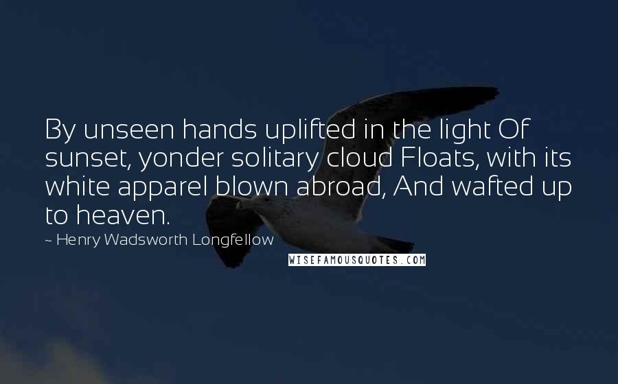 Henry Wadsworth Longfellow Quotes: By unseen hands uplifted in the light Of sunset, yonder solitary cloud Floats, with its white apparel blown abroad, And wafted up to heaven.