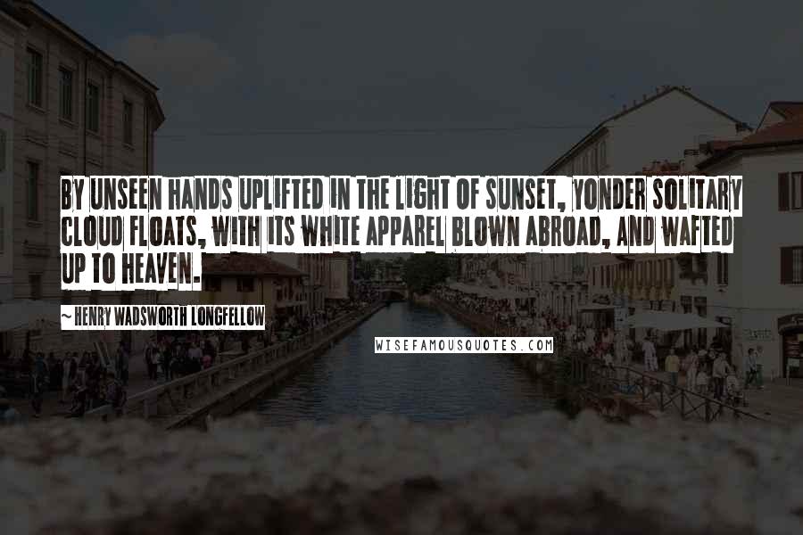 Henry Wadsworth Longfellow Quotes: By unseen hands uplifted in the light Of sunset, yonder solitary cloud Floats, with its white apparel blown abroad, And wafted up to heaven.