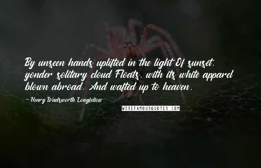 Henry Wadsworth Longfellow Quotes: By unseen hands uplifted in the light Of sunset, yonder solitary cloud Floats, with its white apparel blown abroad, And wafted up to heaven.