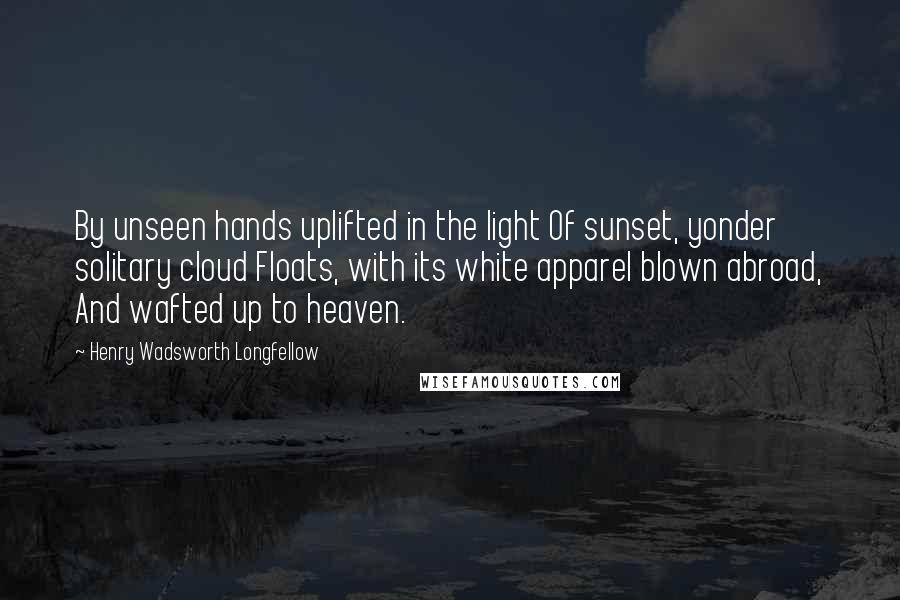 Henry Wadsworth Longfellow Quotes: By unseen hands uplifted in the light Of sunset, yonder solitary cloud Floats, with its white apparel blown abroad, And wafted up to heaven.