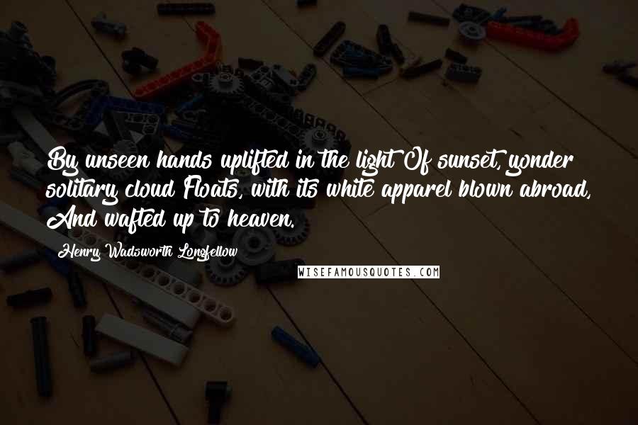 Henry Wadsworth Longfellow Quotes: By unseen hands uplifted in the light Of sunset, yonder solitary cloud Floats, with its white apparel blown abroad, And wafted up to heaven.