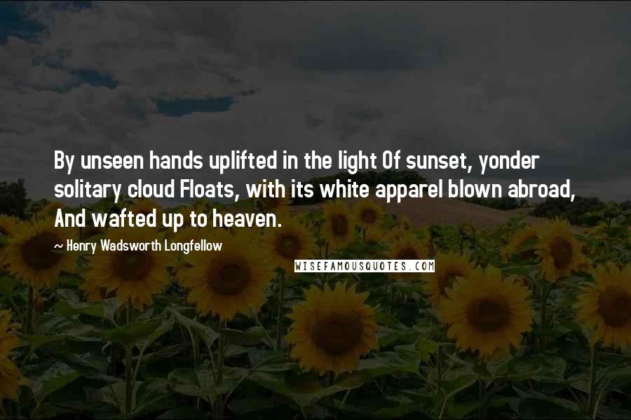 Henry Wadsworth Longfellow Quotes: By unseen hands uplifted in the light Of sunset, yonder solitary cloud Floats, with its white apparel blown abroad, And wafted up to heaven.