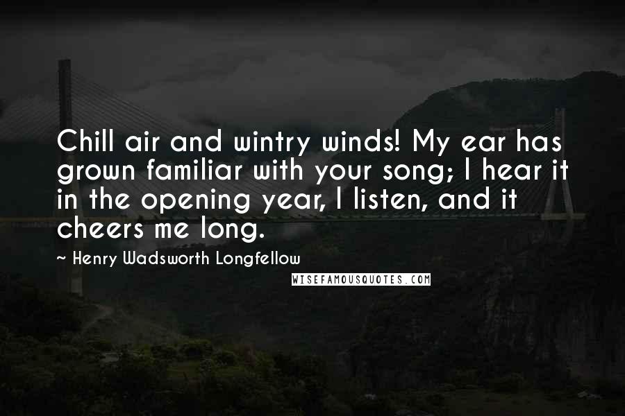 Henry Wadsworth Longfellow Quotes: Chill air and wintry winds! My ear has grown familiar with your song; I hear it in the opening year, I listen, and it cheers me long.