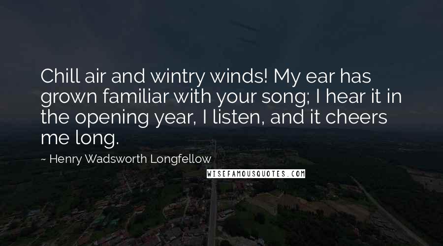 Henry Wadsworth Longfellow Quotes: Chill air and wintry winds! My ear has grown familiar with your song; I hear it in the opening year, I listen, and it cheers me long.
