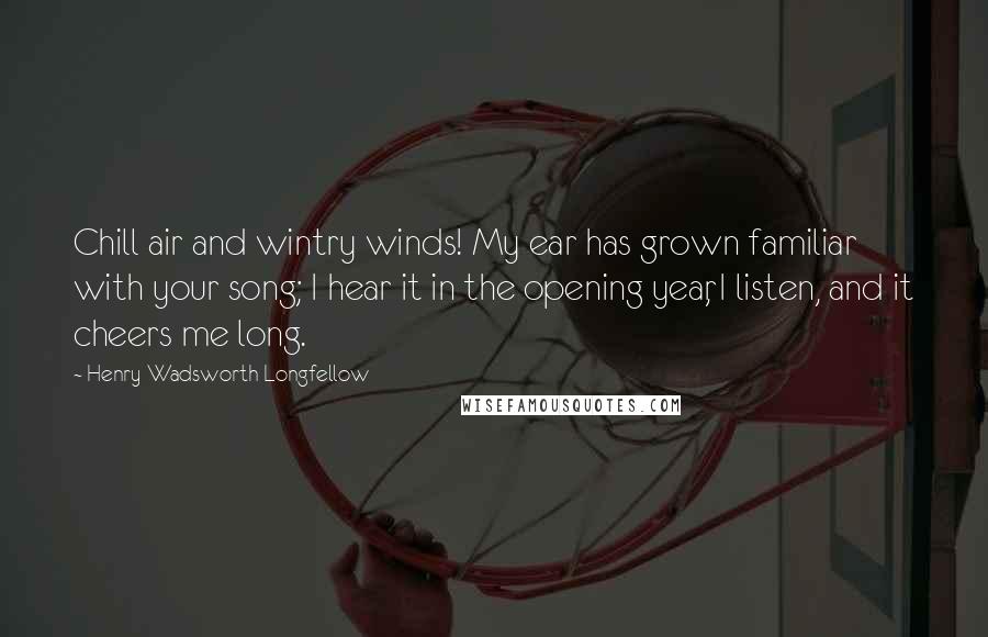 Henry Wadsworth Longfellow Quotes: Chill air and wintry winds! My ear has grown familiar with your song; I hear it in the opening year, I listen, and it cheers me long.