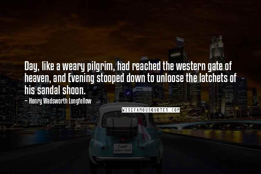 Henry Wadsworth Longfellow Quotes: Day, like a weary pilgrim, had reached the western gate of heaven, and Evening stooped down to unloose the latchets of his sandal shoon.