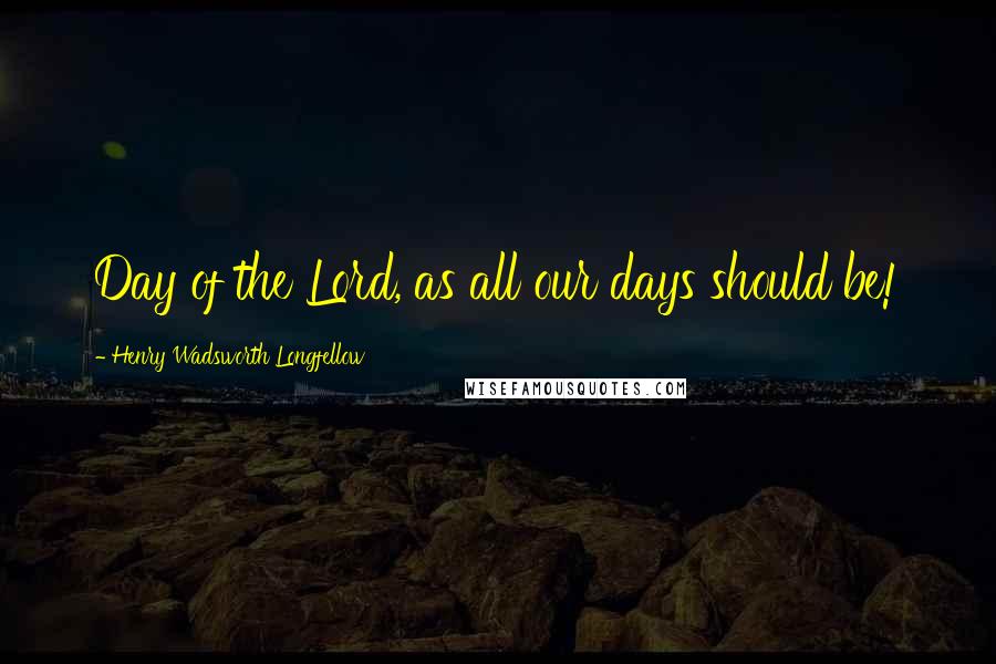 Henry Wadsworth Longfellow Quotes: Day of the Lord, as all our days should be!