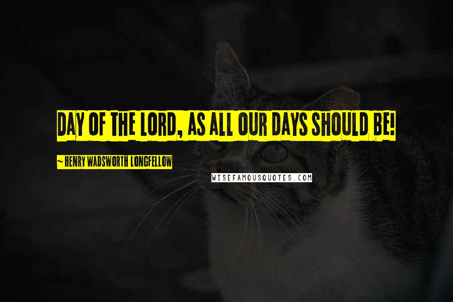 Henry Wadsworth Longfellow Quotes: Day of the Lord, as all our days should be!