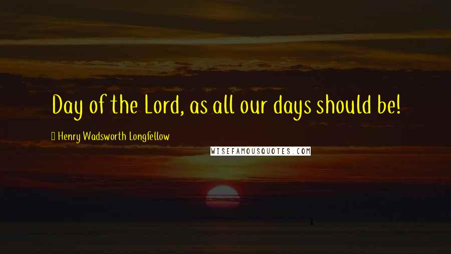 Henry Wadsworth Longfellow Quotes: Day of the Lord, as all our days should be!