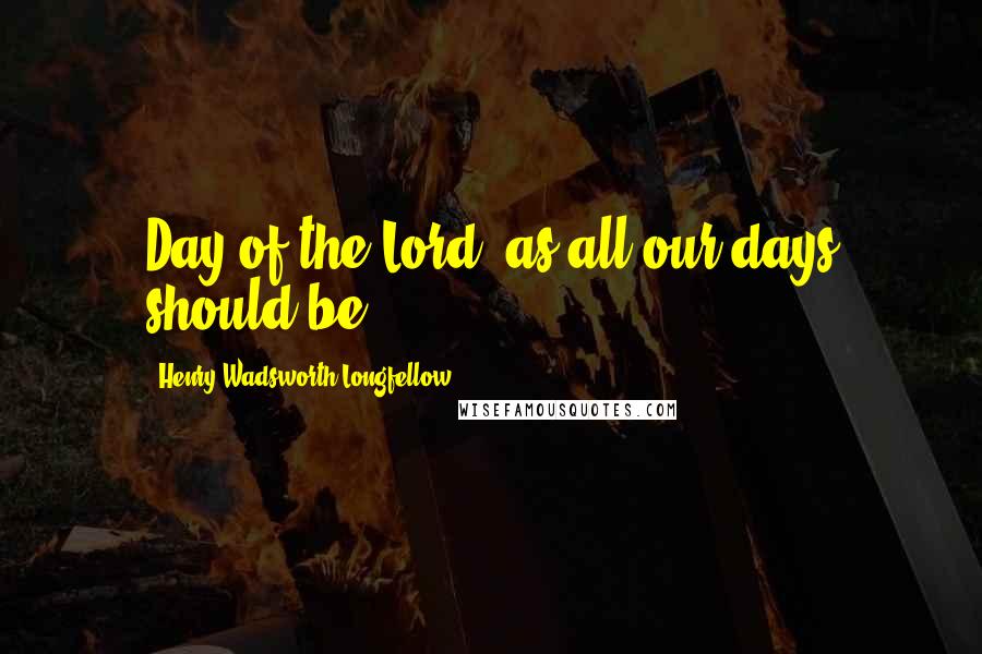 Henry Wadsworth Longfellow Quotes: Day of the Lord, as all our days should be!