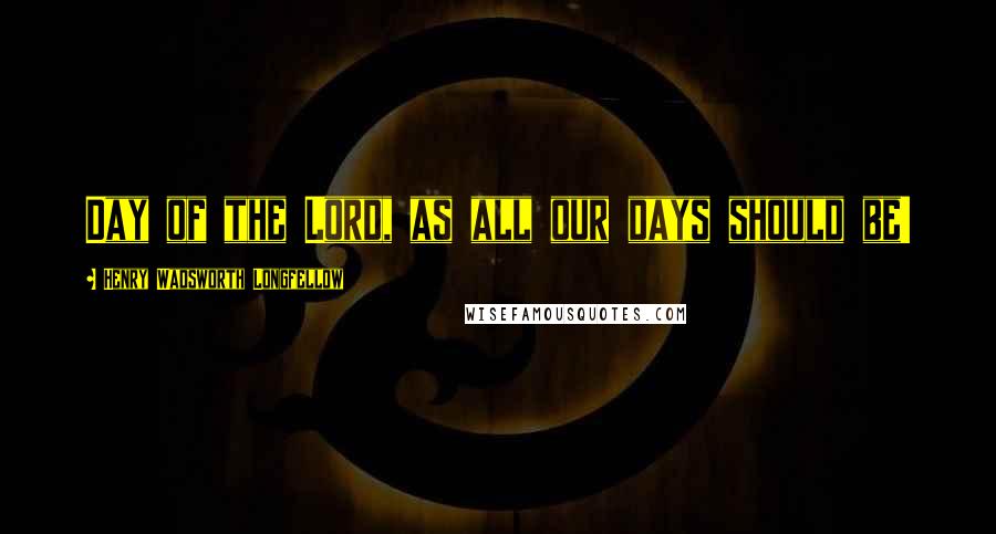 Henry Wadsworth Longfellow Quotes: Day of the Lord, as all our days should be!