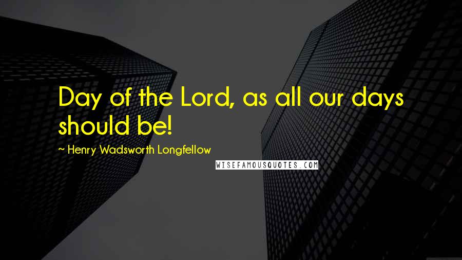 Henry Wadsworth Longfellow Quotes: Day of the Lord, as all our days should be!