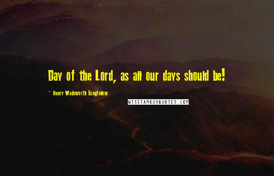 Henry Wadsworth Longfellow Quotes: Day of the Lord, as all our days should be!